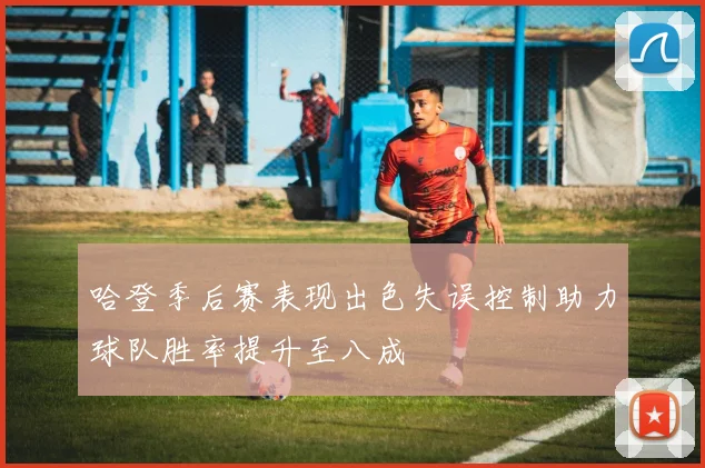 哈登季后赛表现出色失误控制助力球队胜率提升至八成