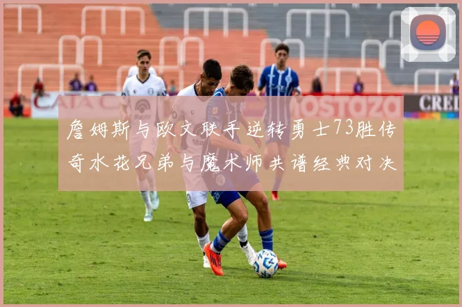 詹姆斯与欧文联手逆转勇士73胜传奇水花兄弟与魔术师共谱经典对决