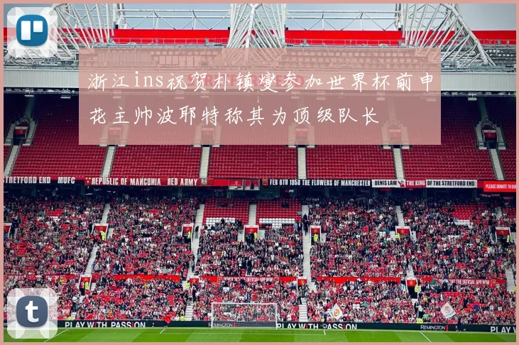 浙江ins祝贺朴镇燮参加世界杯前申花主帅波耶特称其为顶级队长