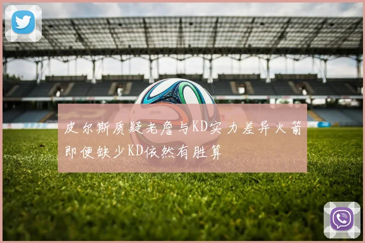 皮尔斯质疑老詹与KD实力差异火箭即便缺少KD依然有胜算