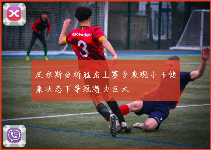 皮尔斯分析猛龙上赛季表现小卡健康状态下争冠潜力巨大