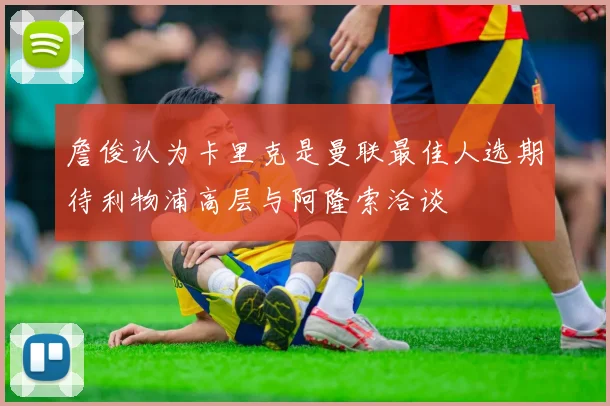 詹俊认为卡里克是曼联最佳人选期待利物浦高层与阿隆索洽谈