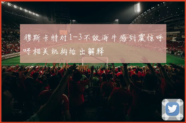 穆斯卡特对1-3不敌海牛感到震惊呼吁相关机构给出解释