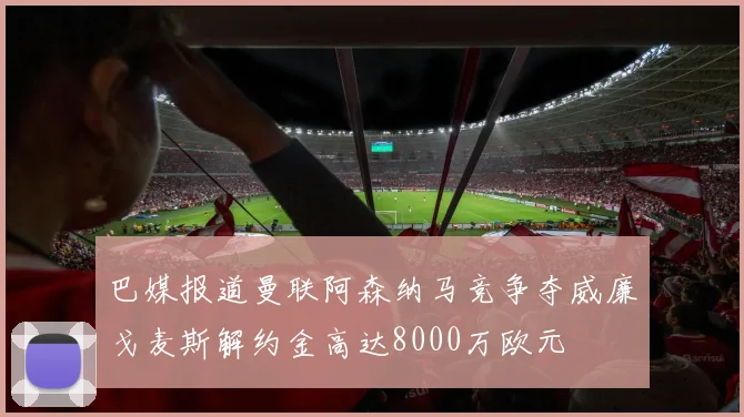 巴媒报道曼联阿森纳马竞争夺威廉戈麦斯解约金高达8000万欧元