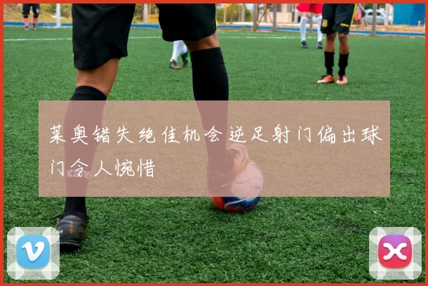 莱奥错失绝佳机会逆足射门偏出球门令人惋惜