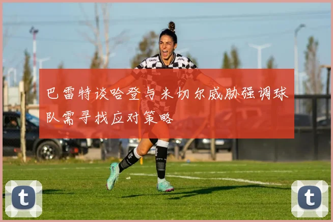 巴雷特谈哈登与米切尔威胁强调球队需寻找应对策略