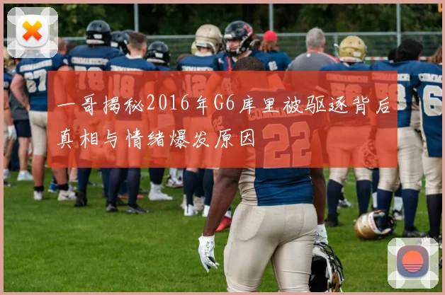 一哥揭秘2016年G6库里被驱逐背后真相与情绪爆发原因