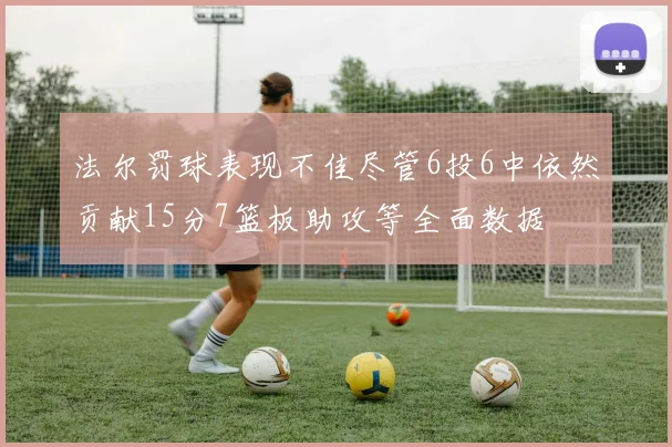 法尔罚球表现不佳尽管6投6中依然贡献15分7篮板助攻等全面数据