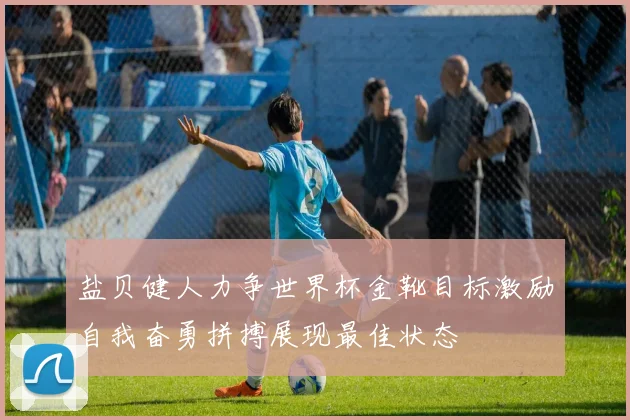 盐贝健人力争世界杯金靴目标激励自我奋勇拼搏展现最佳状态