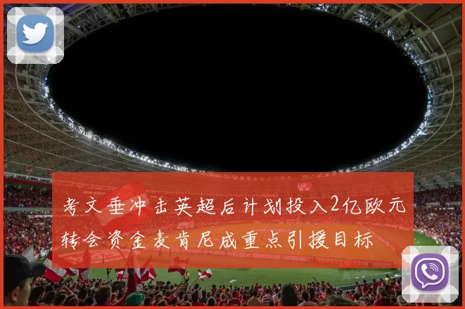考文垂冲击英超后计划投入2亿欧元转会资金麦肯尼成重点引援目标