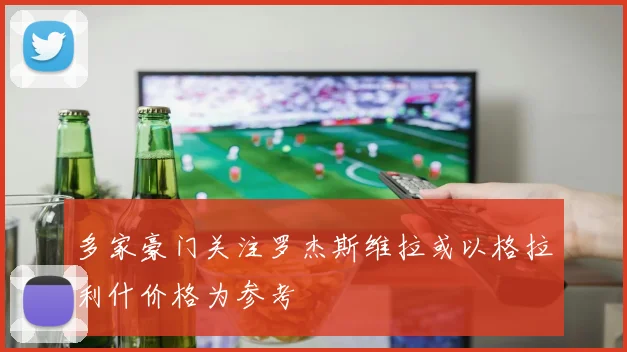多家豪门关注罗杰斯维拉或以格拉利什价格为参考