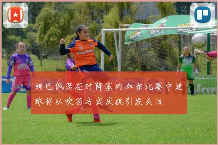 姆巴佩若在对阵塞内加尔比赛中进球将以吹笛方式庆祝引发关注