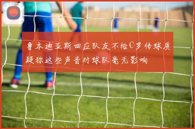 鲁本迪亚斯回应队友不给C罗传球质疑称这些声音对球队毫无影响